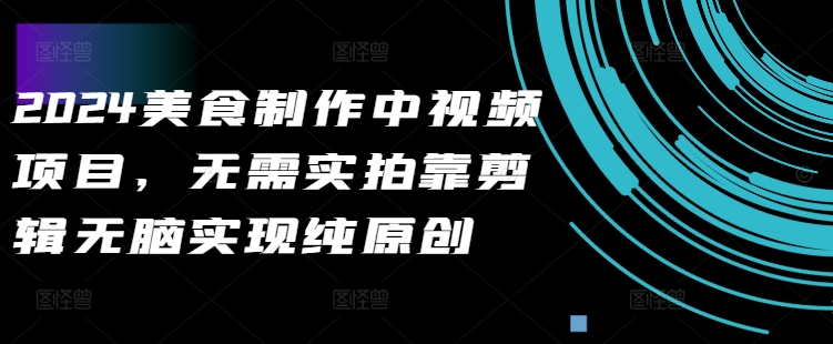 2024美食制作中视频项目，无需实拍靠剪辑无脑实现纯原创-生财社