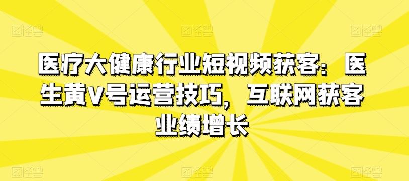 医疗大健康行业短视频获客：医生黄V号运营技巧，互联网获客业绩增长-生财社