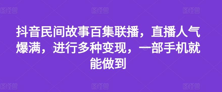 抖音民间故事百集联播，直播人气爆满，进行多种变现，一部手机就能做到【揭秘】-生财社