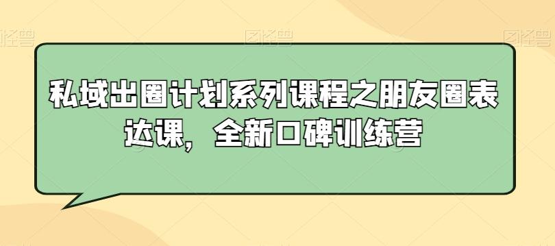 私域出圈计划系列课程之朋友圈表达课，全新口碑训练营-生财社