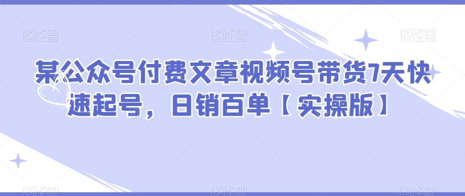 某公众号付费文章视频号带货7天快速起号，日销百单【实操版】-生财社