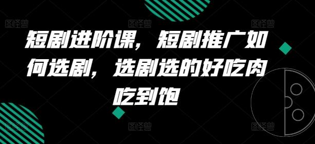 短剧进阶课，短剧推广如何选剧，选剧选的好吃肉吃到饱-生财社