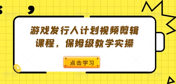 游戏发行人计划视频剪辑课程，保姆级教学实操-生财社