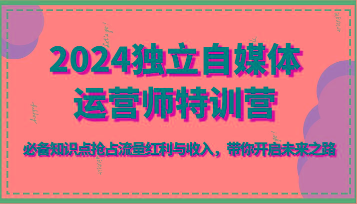 2024独立自媒体运营师特训营-必备知识点抢占流量红利与收入，带你开启未来之路-生财社