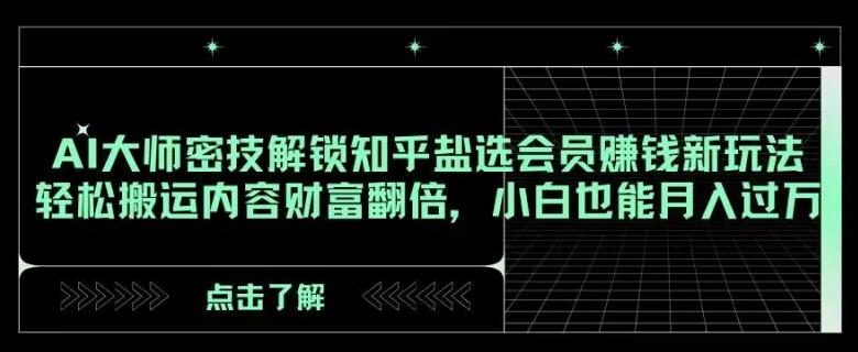 AI大师密技解锁知乎盐选会员赚钱新玩法，轻松搬运内容财富翻倍，小白也能月入过万【揭秘】-生财社