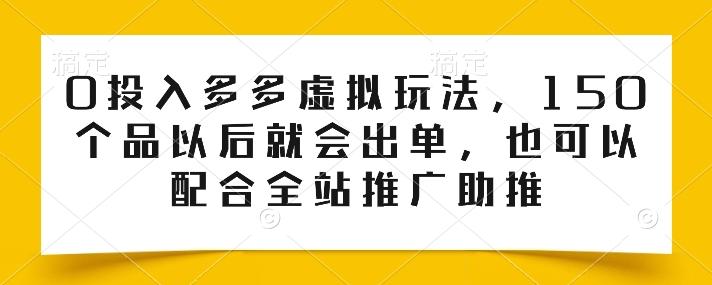 0投入多多虚拟玩法，150个品以后就会出单，也可以配合全站推广助推-生财社