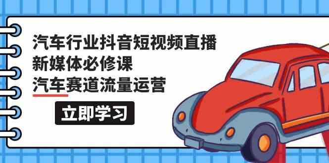 汽车行业抖音短视频直播新媒体必修课，汽车赛道流量运营(118节课)-生财社