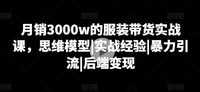 月销3000w的服装带货实战课，思维模型|实战经验|暴力引流|后端变现-生财社