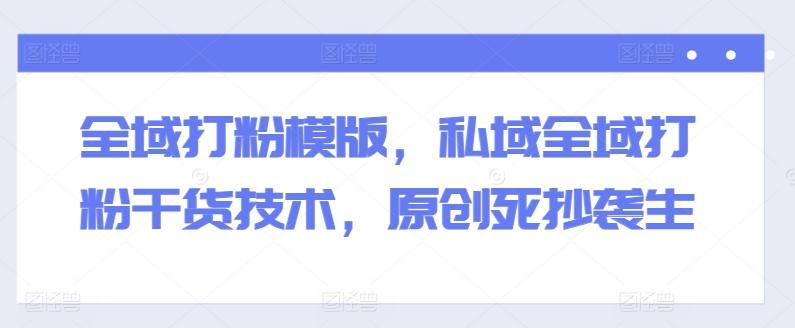 全域打粉模版，私域全域打粉干货技术，原创死抄袭生-生财社