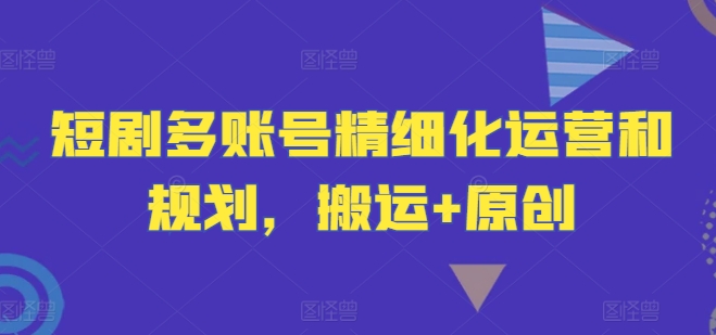 短剧多账号精细化运营和规划，搬运+原创-生财社