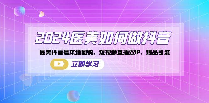 2024医美如何做抖音，医美抖音号本地团购，短视频直播双IP，爆品引流-生财社