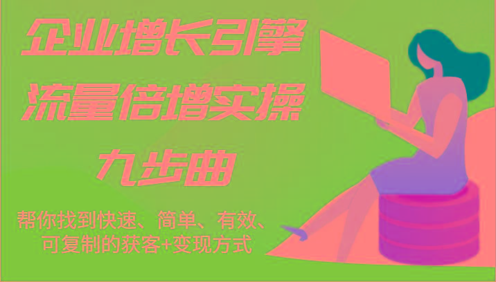 企业增长引擎流量倍增实操九步曲，帮你找到快速、简单、有效、可复制的获客+变现方式-生财社