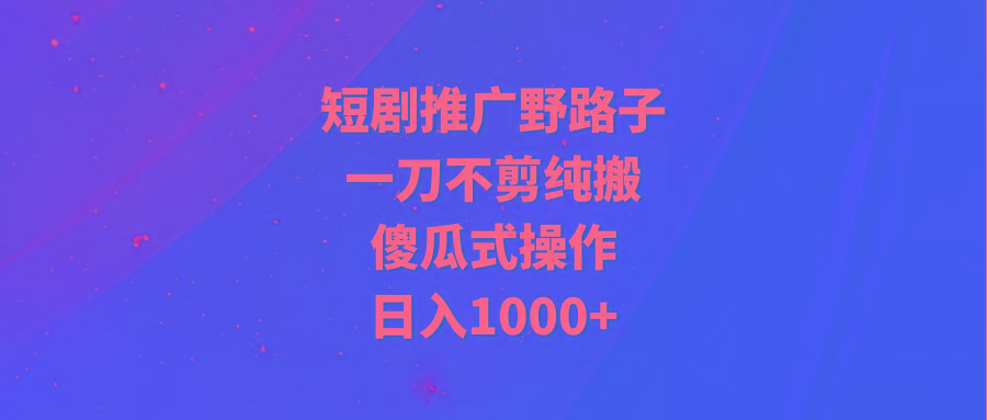 (9586期)短剧推广野路子，一刀不剪纯搬运，傻瓜式操作，日入1000+-生财社