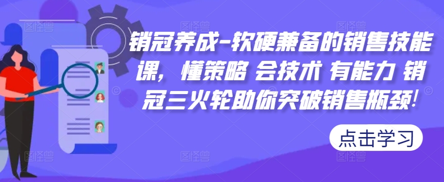 销冠养成-软硬兼备的销售技能课，懂策略 会技术 有能力 销冠三火轮助你突破销售瓶颈!-生财社