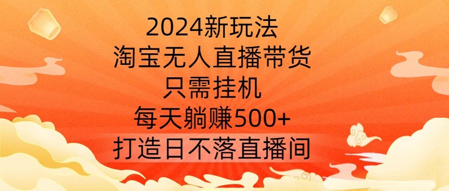2024新玩法，淘宝无人直播带货，只需挂机，每天躺赚500+ 打造日不落直播间【揭秘】-生财社