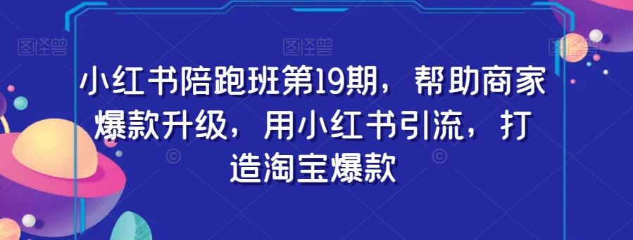 小红书陪跑班第19期，帮助商家爆款升级，用小红书引流，打造淘宝爆款-生财社