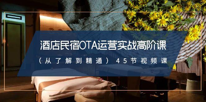 酒店民宿-OTA运营实战高阶课(从了解到精通)45节视频课-生财社