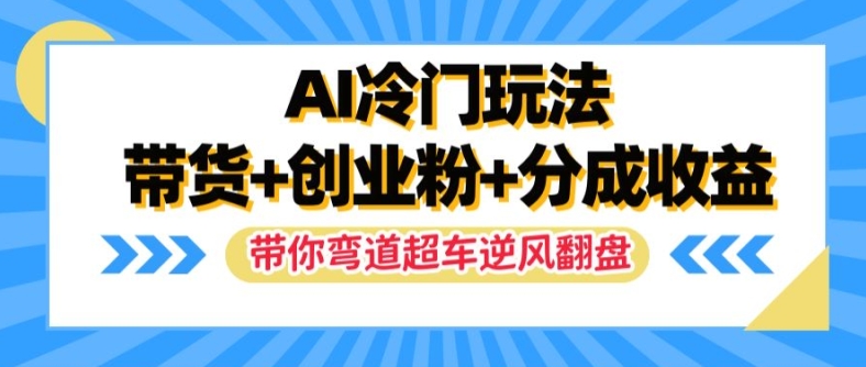 AI冷门玩法，带货+创业粉+分成收益，带你弯道超车，实现逆风翻盘【揭秘】-生财社