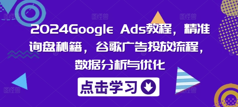 2024Google Ads教程，精准询盘秘籍，谷歌广告投放流程，数据分析与优化-生财社