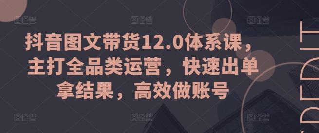 抖音图文带货12.0体系课，主打全品类运营，快速出单拿结果，高效做账号-生财社
