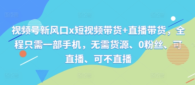 视频号新风口x短视频带货+直播带货，全程只需一部手机，无需货源、0粉丝、可直播、可不直播-生财社