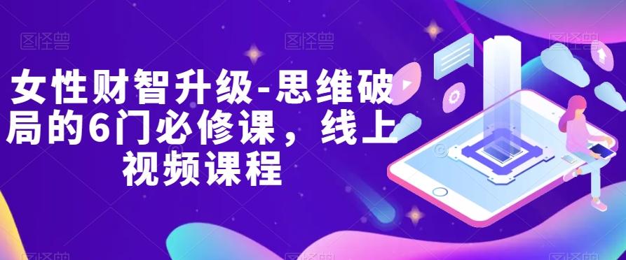 女性财智升级-思维破局的6门必修课，线上视频课程-生财社
