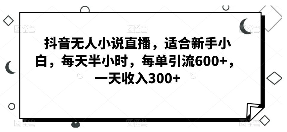 抖音无人小说直播，适合新手小白，每天半小时，每单引流600+，一天收入300+-生财社