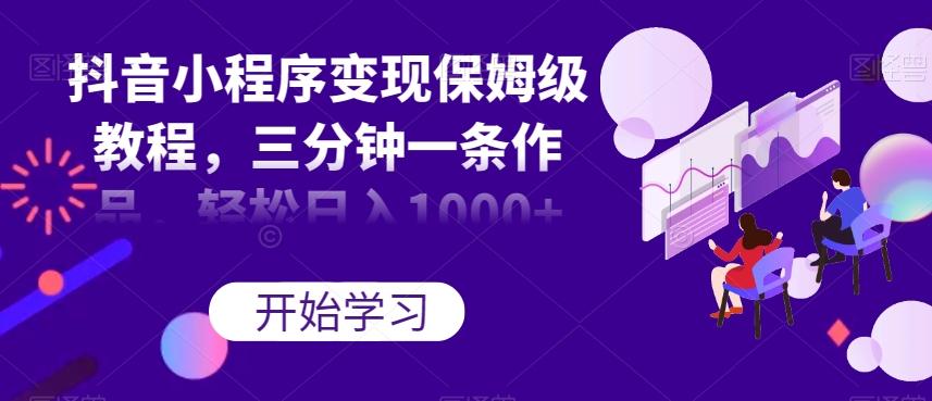 抖音小程序变现保姆级教程，三分钟一条作品，轻松日入1000+【揭秘】-生财社