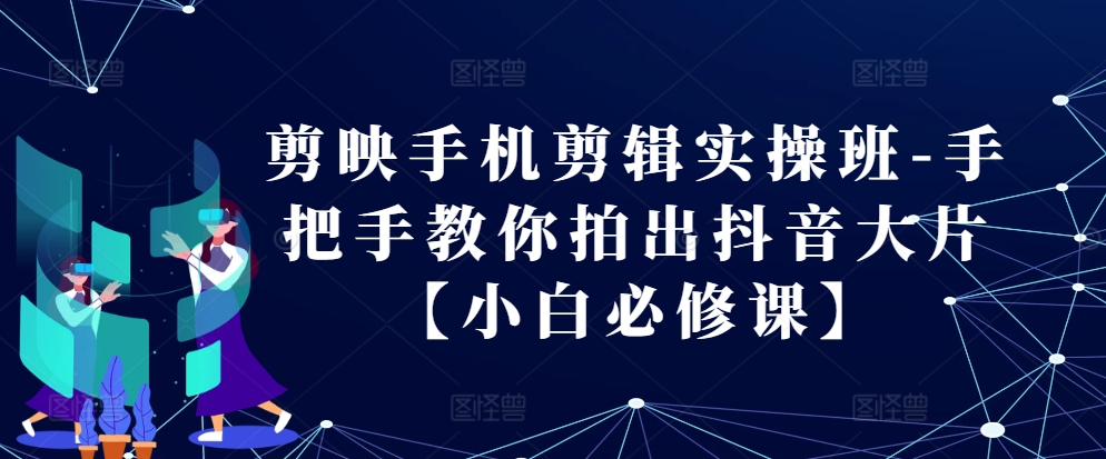 剪映手机剪辑实操班-手把手教你拍出抖音大片【小白必修课】-生财社