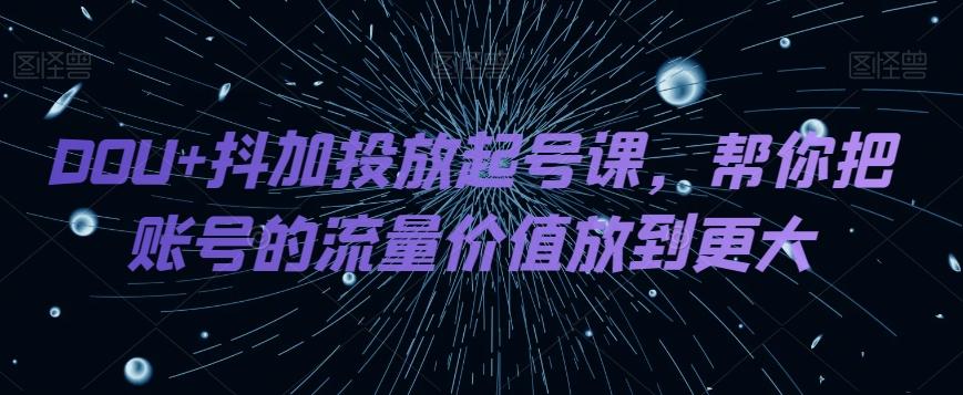 DOU+抖加投放起号课，帮你把账号的流量价值放到更大-生财社