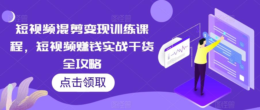 短视频混剪变现训练课程，短视频赚钱实战干货全攻略-生财社