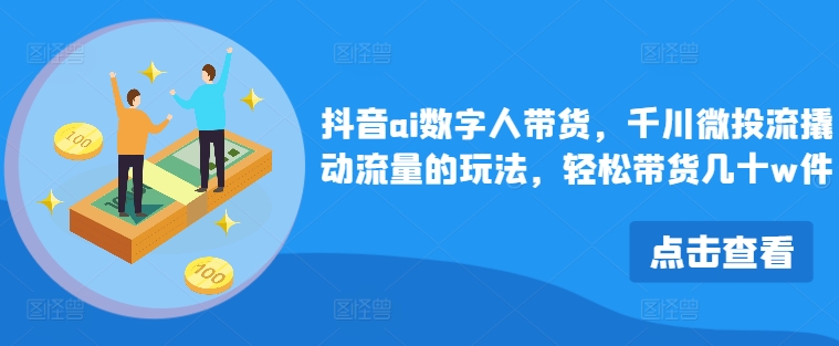 抖音ai数字人带货，千川微投流撬动流量的玩法，轻松带货几十w件-生财社