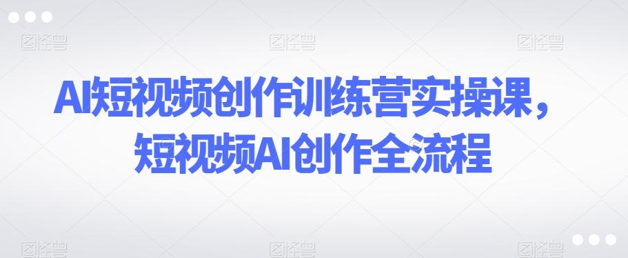 AI短视频创作训练营实操课，短视频AI创作全流程-生财社