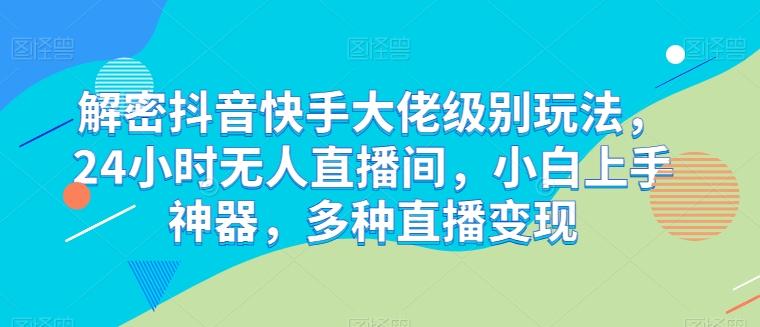 解密抖音快手大佬级别玩法，24小时无人直播间，小白上手神器，多种直播变现【揭秘】-生财社