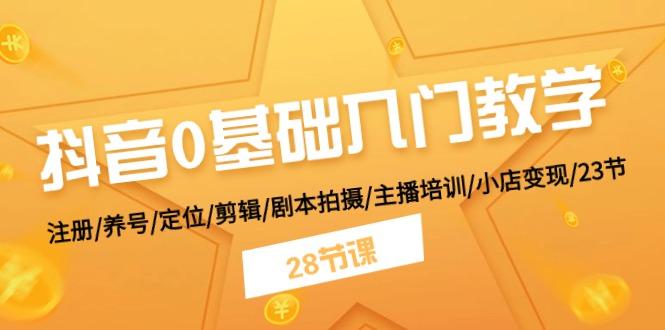 抖音0基础入门教学 注册/养号/定位/剪辑/剧本拍摄/主播培训/小店变现/28节-生财社