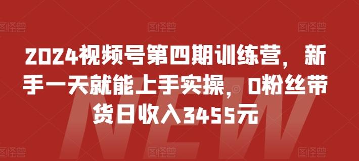 2024视频号第四期训练营，新手一天就能上手实操，0粉丝带货日收入3455元-生财社
