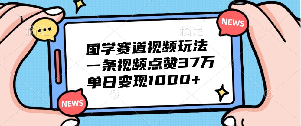 国学赛道视频玩法，一条视频点赞37万，单日变现1000+-生财社