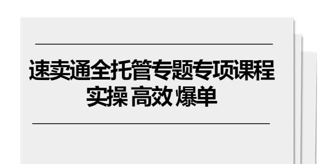 速卖通 全托管专题专项课程，实操 高效 爆单(11节课-生财社