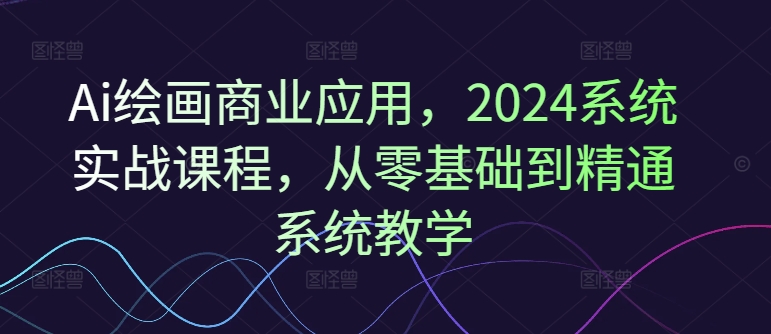 Ai绘画商业应用，2024系统实战课程，从零基础到精通系统教学-生财社
