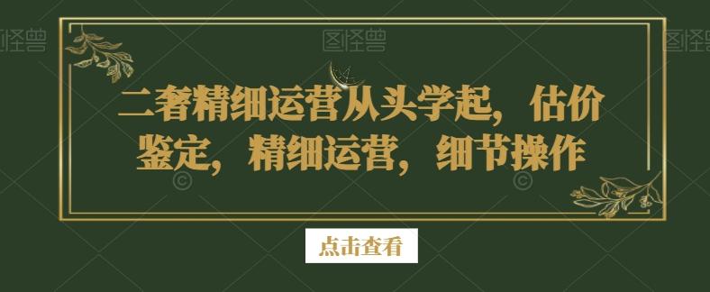 二奢精细运营从头学起，估价鉴定，精细运营，细节操作-生财社