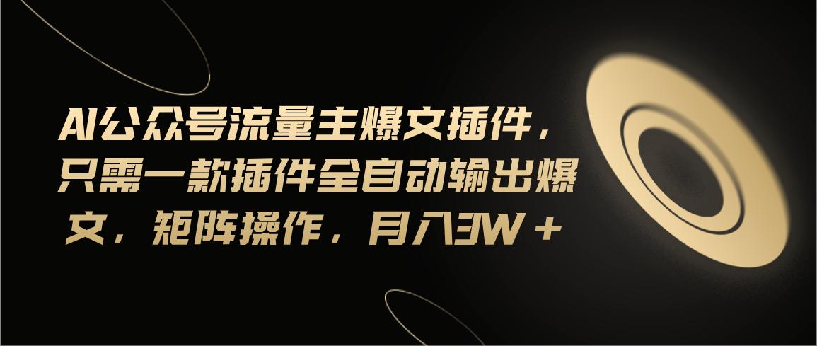 Ai公众号流量主爆文插件，只需一款插件全自动输出爆文，矩阵操作，月入3w+-生财社