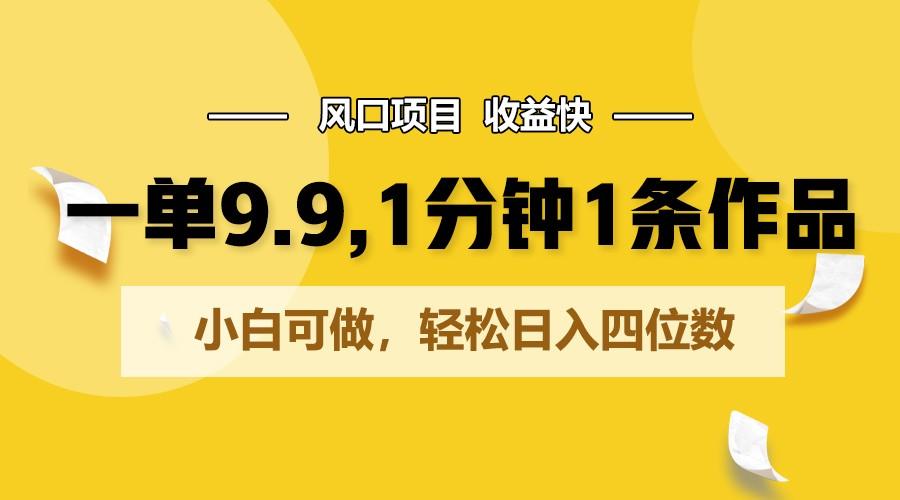 一单9.9，1分钟1条作品，小白可做，轻松日入四位数-生财社