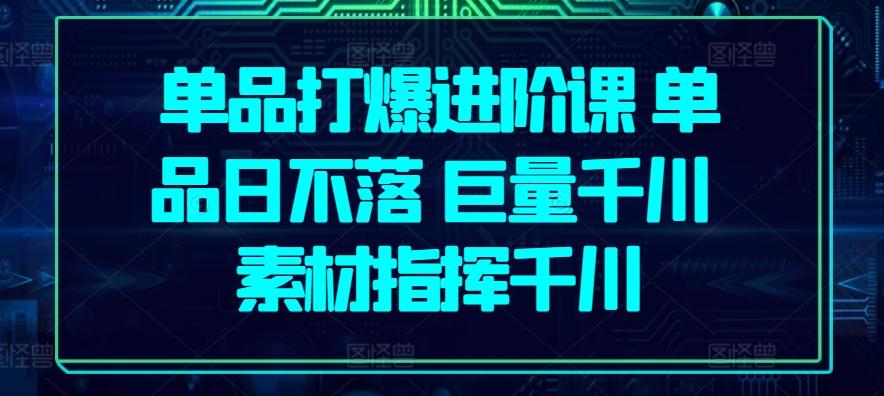 单品打爆进阶课 单品日不落 巨量千川 素材指挥千川-生财社