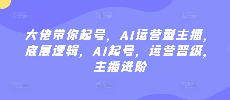 大佬带你起号，AI运营型主播，底层逻辑，AI起号，运营晋级，主播进阶-生财社