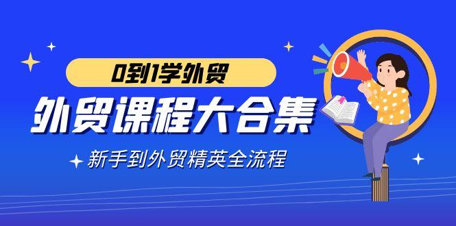 外贸-课程大合集，0到1学外贸，新手到外贸精英全流程(180节课)-生财社