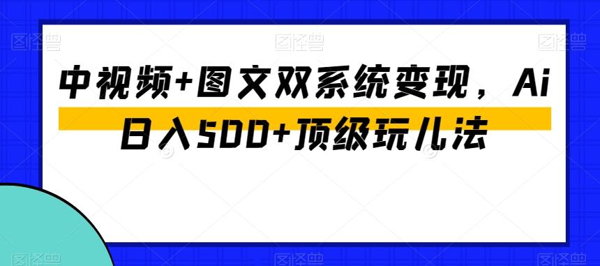 中视频+图文双系统变现，Ai日入500+顶级玩儿法-生财社