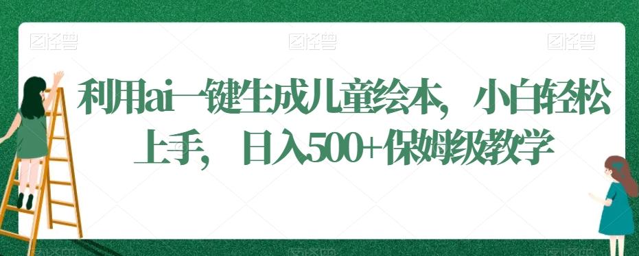 利用ai一键生成儿童绘本，小白轻松上手，日入500+保姆级教学【揭秘】-生财社
