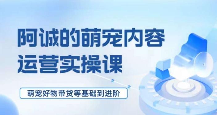 萌宠短视频运营实操课，​萌宠好物带货基础到进阶-生财社