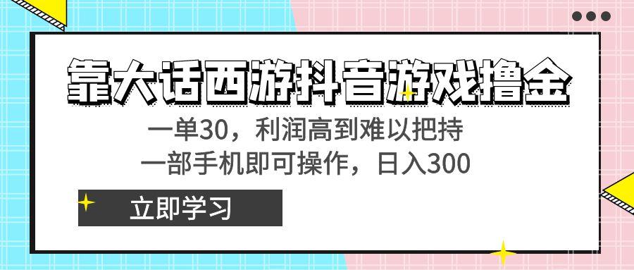 靠大话西游抖音游戏撸金，一单30，利润高到难以把持，一部手机即可操作…-生财社