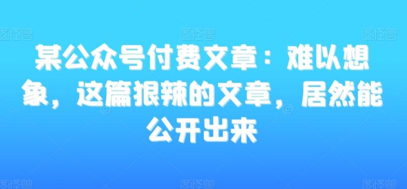 某公众号付费文章：难以想象，这篇狠辣的文章，居然能公开出来-生财社